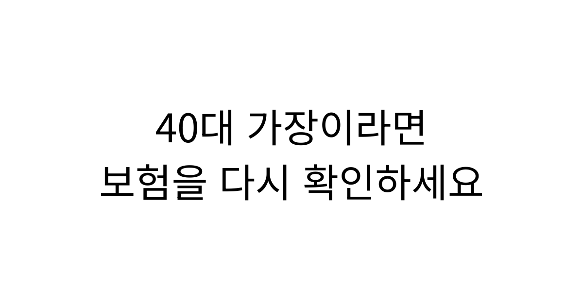 40대 가장 보험, 지금 다시 확인해야 하는 이유｜10년 전 보험이 아직도 맞을까요?