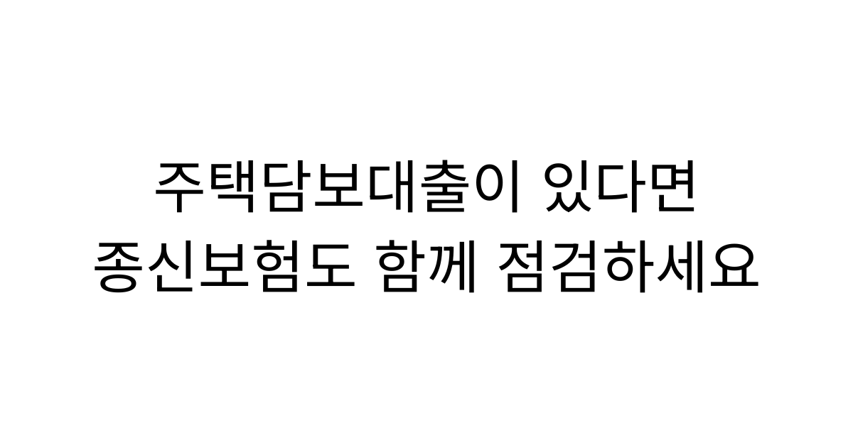 주택담보대출이 있다면 종신보험도 달라져야 할까요? 대출이 있는 가정의 보장 계획