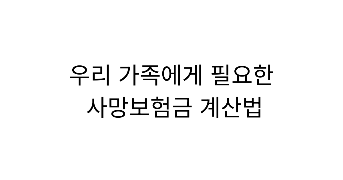사망보험금은 얼마가 적당할까요? 우리 가족에게 필요한 보장금액 계산법