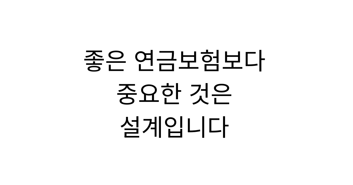 좋은 연금보험보다 중요한 것은 ‘나에게 맞는 설계’입니다