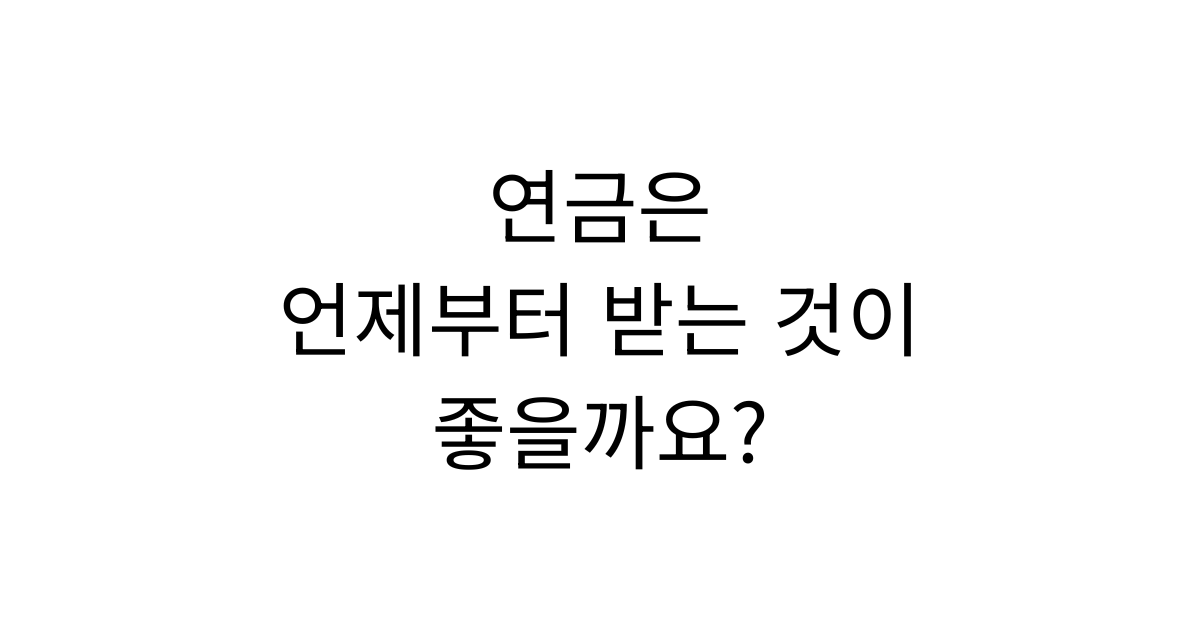 연금은 언제부터 받는 것이 좋을까요?